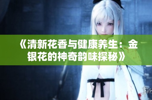 《清新花香与健康养生：金银花的神奇韵味探秘》