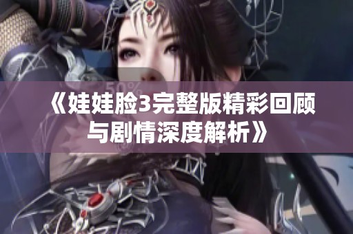 《娃娃脸3完整版精彩回顾与剧情深度解析》