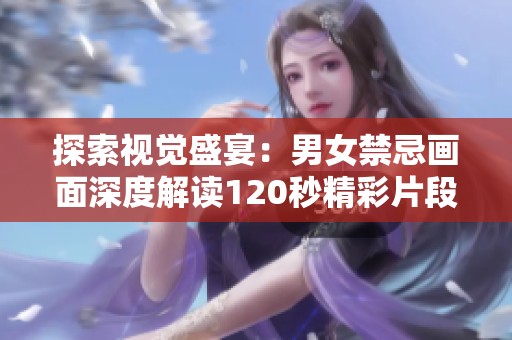 探索视觉盛宴：男女禁忌画面深度解读120秒精彩片段