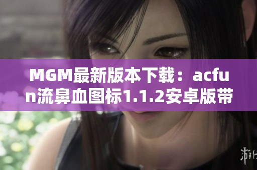 MGM最新版本下载：acfun流鼻血图标1.1.2安卓版带你畅玩