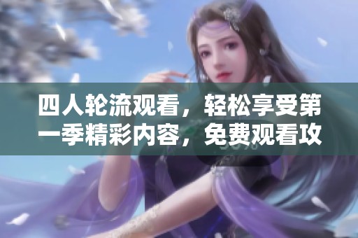 四人轮流观看，轻松享受第一季精彩内容，免费观看攻略