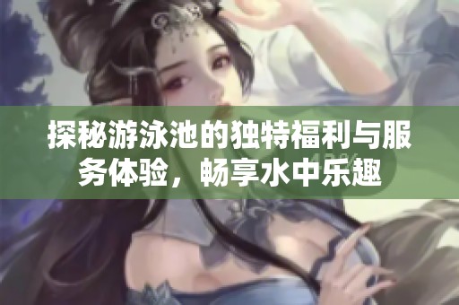 探秘游泳池的独特福利与服务体验，畅享水中乐趣