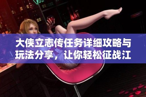 大侠立志传任务详细攻略与玩法分享，让你轻松征战江湖