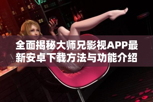 全面揭秘大师兄影视APP最新安卓下载方法与功能介绍