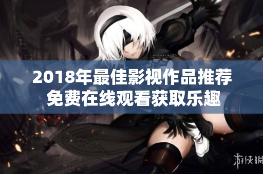 2018年最佳影视作品推荐 免费在线观看获取乐趣