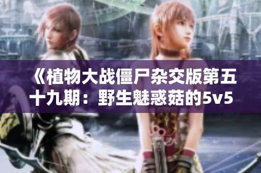《植物大战僵尸杂交版第五十九期：野生魅惑菇的5v5随机盲盒对战》