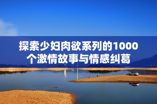 探索少妇肉欲系列的1000个激情故事与情感纠葛