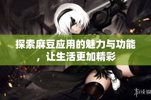 探索麻豆应用的魅力与功能，让生活更加精彩