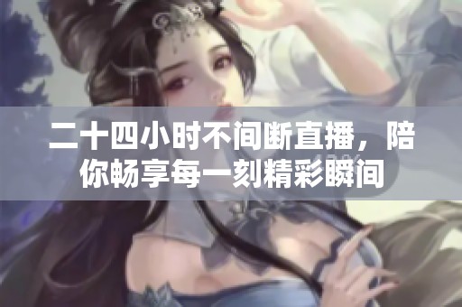 二十四小时不间断直播，陪你畅享每一刻精彩瞬间