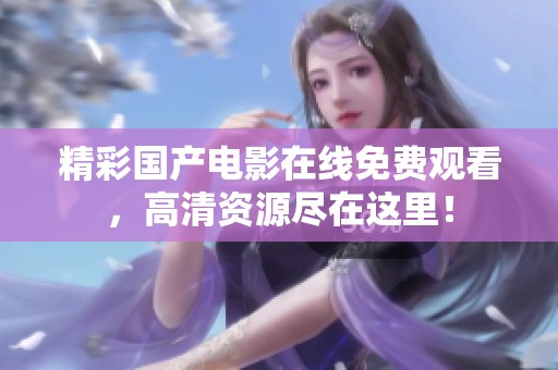 精彩国产电影在线免费观看，高清资源尽在这里！
