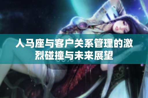 人马座与客户关系管理的激烈碰撞与未来展望