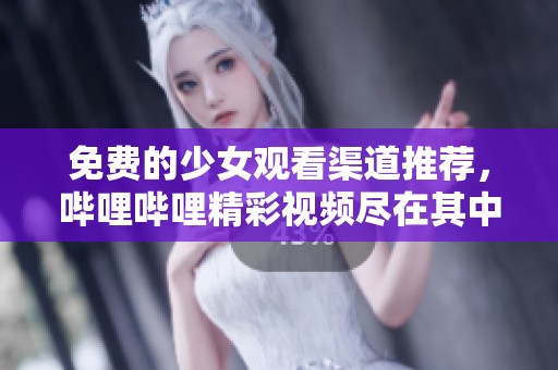 免费的少女观看渠道推荐，哔哩哔哩精彩视频尽在其中