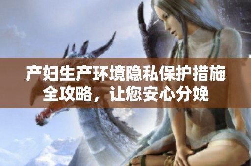 产妇生产环境隐私保护措施全攻略，让您安心分娩