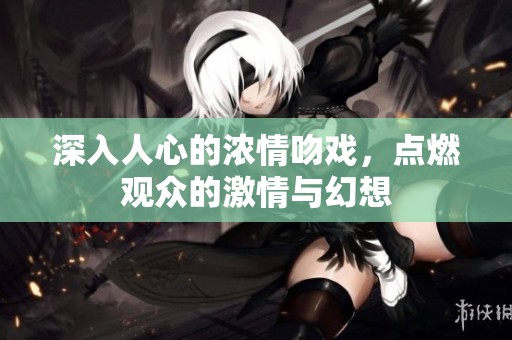 深入人心的浓情吻戏，点燃观众的激情与幻想