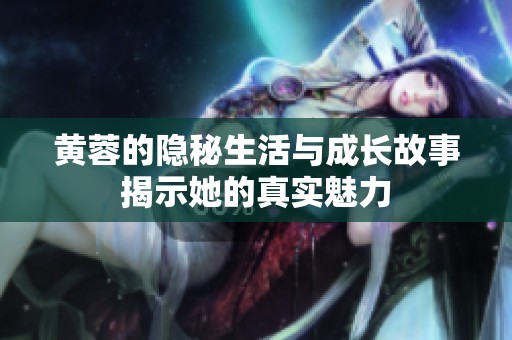黄蓉的隐秘生活与成长故事揭示她的真实魅力