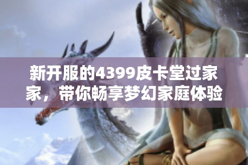 新开服的4399皮卡堂过家家，带你畅享梦幻家庭体验