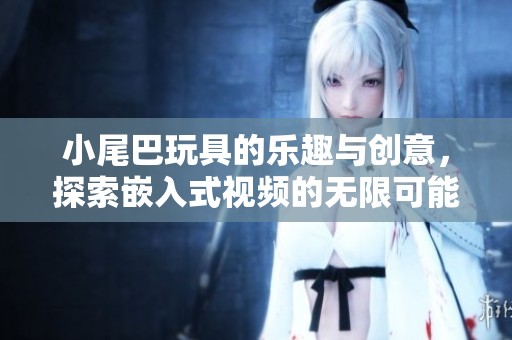 小尾巴玩具的乐趣与创意，探索嵌入式视频的无限可能