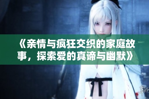 《亲情与疯狂交织的家庭故事，探索爱的真谛与幽默》