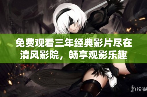 免费观看三年经典影片尽在清风影院，畅享观影乐趣