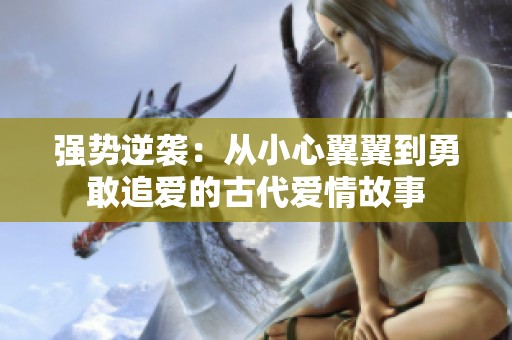 强势逆袭：从小心翼翼到勇敢追爱的古代爱情故事
