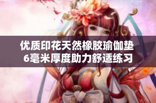 优质印花天然橡胶瑜伽垫 6毫米厚度助力舒适练习