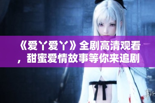 《爱丫爱丫》全剧高清观看，甜蜜爱情故事等你来追剧！