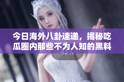 今日海外八卦速递，揭秘吃瓜圈内那些不为人知的黑料！