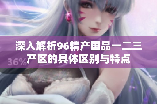 深入解析96精产国品一二三产区的具体区别与特点