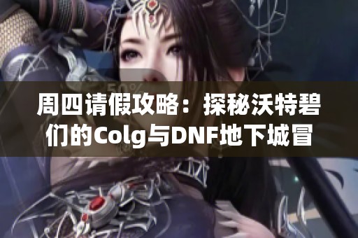 周四请假攻略：探秘沃特碧们的Colg与DNF地下城冒险