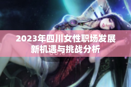 2023年四川女性职场发展新机遇与挑战分析