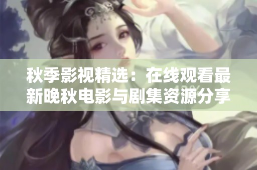 秋季影视精选：在线观看最新晚秋电影与剧集资源分享