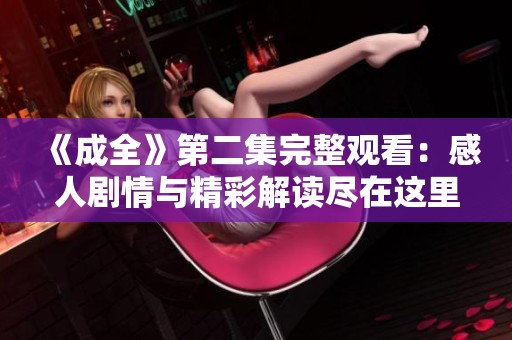 《成全》第二集完整观看：感人剧情与精彩解读尽在这里