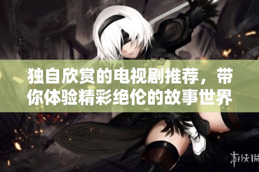 独自欣赏的电视剧推荐，带你体验精彩绝伦的故事世界