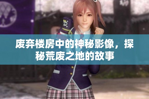 废弃楼房中的神秘影像，探秘荒废之地的故事