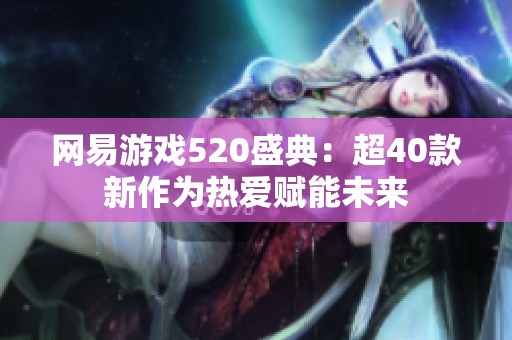 网易游戏520盛典：超40款新作为热爱赋能未来