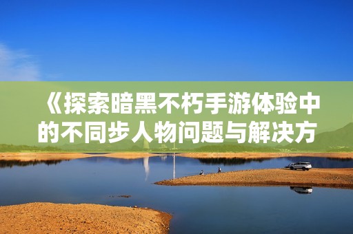 《探索暗黑不朽手游体验中的不同步人物问题与解决方案》