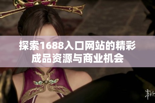 探索1688入口网站的精彩成品资源与商业机会