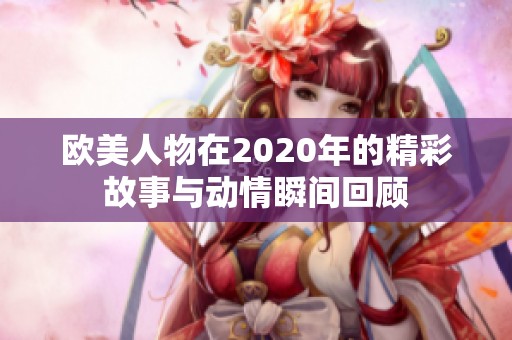 欧美人物在2020年的精彩故事与动情瞬间回顾