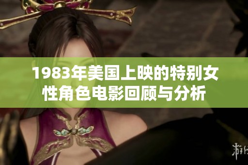 1983年美国上映的特别女性角色电影回顾与分析