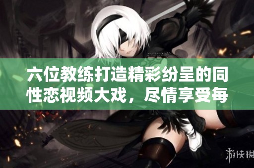 六位教练打造精彩纷呈的同性恋视频大戏，尽情享受每一刻