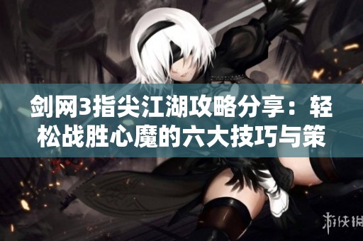 剑网3指尖江湖攻略分享：轻松战胜心魔的六大技巧与策略