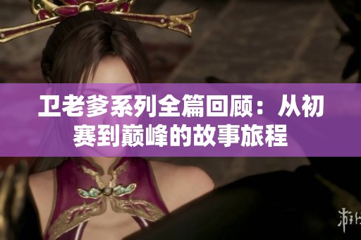 卫老爹系列全篇回顾：从初赛到巅峰的故事旅程