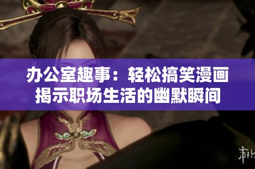 办公室趣事：轻松搞笑漫画揭示职场生活的幽默瞬间