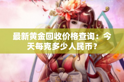 最新黄金回收价格查询：今天每克多少人民币？