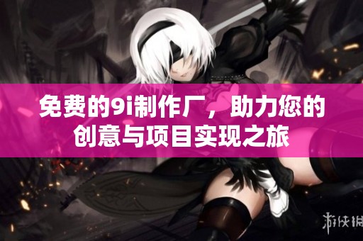 免费的9i制作厂，助力您的创意与项目实现之旅