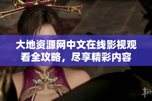 大地资源网中文在线影视观看全攻略，尽享精彩内容