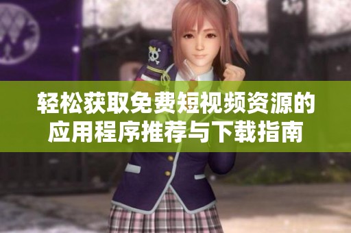 轻松获取免费短视频资源的应用程序推荐与下载指南