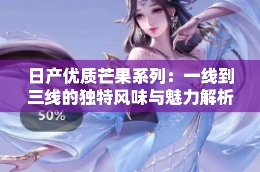 日产优质芒果系列：一线到三线的独特风味与魅力解析