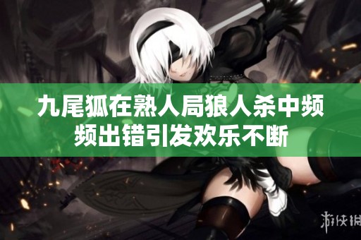 九尾狐在熟人局狼人杀中频频出错引发欢乐不断