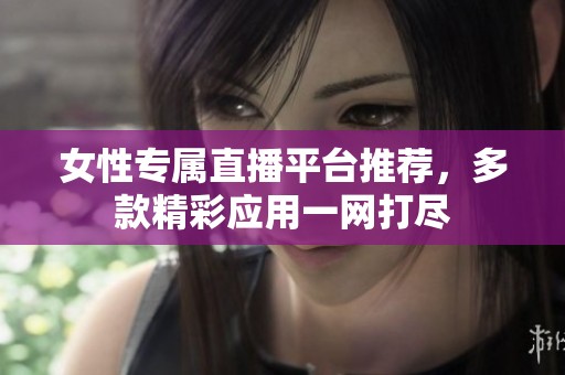 女性专属直播平台推荐，多款精彩应用一网打尽
